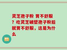 灵芝孢子粉 胃不舒服？吃灵芝破壁孢子粉后就胃不舒服，这是为什么