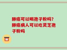 肺癌可以喝孢子粉吗？肺癌病人可以吃灵芝孢子粉吗
