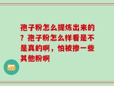 孢子粉怎么提炼出来的？孢子粉怎么样看是不是真的啊，怕被掺一些其他粉啊