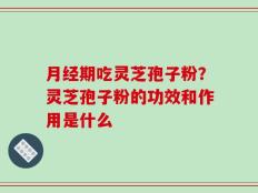 月经期吃灵芝孢子粉？灵芝孢子粉的功效和作用是什么