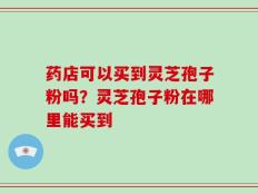 药店可以买到灵芝孢子粉吗？灵芝孢子粉在哪里能买到