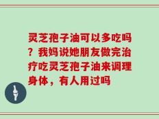 灵芝孢子油可以多吃吗？我妈说她朋友做完治疗吃灵芝孢子油来调理身体，有人用过吗
