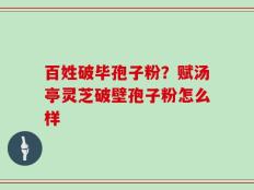 百姓破毕孢子粉？赋汤亭灵芝破壁孢子粉怎么样