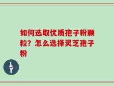 如何选取优质孢子粉颗粒？怎么选择灵芝孢子粉