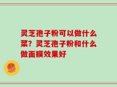灵芝孢子粉可以做什么菜？灵芝孢子粉和什么做面膜效果好