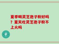夏季喝灵芝孢子粉好吗？夏天吃灵芝孢子粉不上火吗