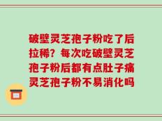 破壁灵芝孢子粉吃了后拉稀？每次吃破壁灵芝孢子粉后都有点肚子痛灵芝孢子粉不易消化吗