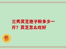三秀灵芝孢子粉多少一斤？灵芝怎么吃好