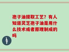 孢子油提取工艺？有人知道灵芝孢子油是用什么技术或者原理制成的吗