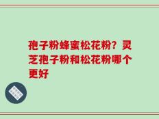 孢子粉蜂蜜松花粉？灵芝孢子粉和松花粉哪个更好
