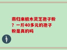 燕归来椴木灵芝孢子粉？一斤40多元的孢子粉是真的吗