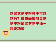 吃灵芝孢子粉可不可以吃药？蜂胶蜂蜜加灵芝孢子粉加灵芝孢子油一起吃功效