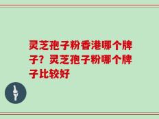 灵芝孢子粉香港哪个牌子？灵芝孢子粉哪个牌子比较好