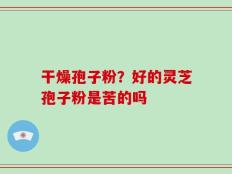 干燥孢子粉？好的灵芝孢子粉是苦的吗