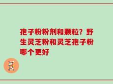 孢子粉粉剂和颗粒？野生灵芝粉和灵芝孢子粉哪个更好