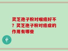 灵芝孢子粉对喉癌好不？灵芝孢子粉对癌症的作用有哪些
