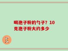 喝孢子粉的勺子？10克孢子粉大约多少