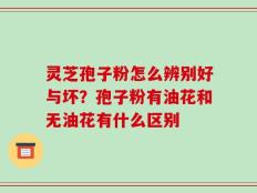 灵芝孢子粉怎么辨别好与坏？孢子粉有油花和无油花有什么区别