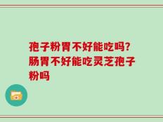 孢子粉胃不好能吃吗？肠胃不好能吃灵芝孢子粉吗