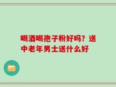 喝酒喝孢子粉好吗？送中老年男士送什么好