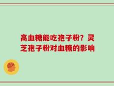 高血糖能吃孢子粉？灵芝孢子粉对血糖的影响