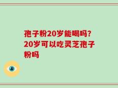 孢子粉20岁能喝吗？20岁可以吃灵芝孢子粉吗