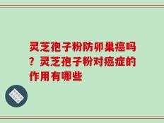 灵芝孢子粉防卯巢癌吗？灵芝孢子粉对癌症的作用有哪些