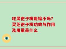 吃灵孢子粉能缩小吗？灵芝孢子粉功效与作用及用量是什么