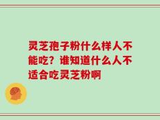 灵芝孢子粉什么样人不能吃？谁知道什么人不适合吃灵芝粉啊