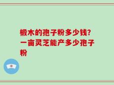 椴木的孢子粉多少钱？一亩灵芝能产多少孢子粉