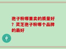 孢子粉哪里卖的质量好？灵芝孢子粉哪个品牌的最好