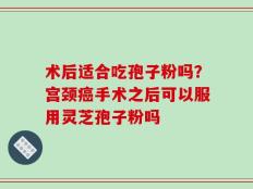 术后适合吃孢子粉吗？宫颈癌手术之后可以服用灵芝孢子粉吗
