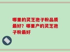 哪里的灵芝孢子粉品质最好？哪里产的灵芝孢子粉最好