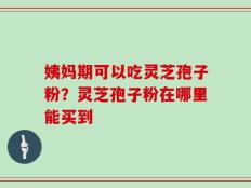姨妈期可以吃灵芝孢子粉？灵芝孢子粉在哪里能买到