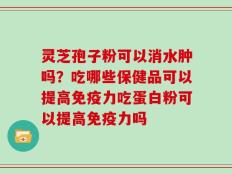 灵芝孢子粉可以消水肿吗？吃哪些保健品可以提高免疫力吃蛋白粉可以提高免疫力吗