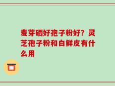 麦芽硒好孢子粉好？灵芝孢子粉和白鲜皮有什么用
