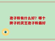 孢子粉有什么好？哪个牌子的灵芝孢子粉最好