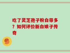 吃了灵芝孢子粉白带多？如何评价新白娘子传奇