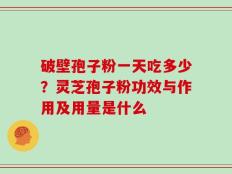 破壁孢子粉一天吃多少？灵芝孢子粉功效与作用及用量是什么