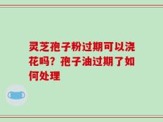 灵芝孢子粉过期可以浇花吗？孢子油过期了如何处理