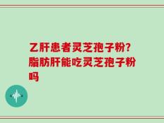 乙肝患者灵芝孢子粉？脂肪肝能吃灵芝孢子粉吗