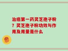 治癌第一药灵芝孢子粉？灵芝孢子粉功效与作用及用量是什么