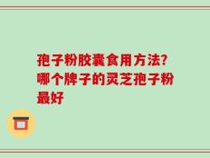 孢子粉胶囊食用方法？哪个牌子的灵芝孢子粉最好