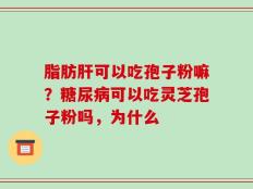 脂肪肝可以吃孢子粉嘛？糖尿病可以吃灵芝孢子粉吗，为什么
