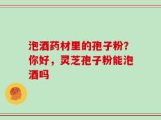 泡酒药材里的孢子粉？你好，灵芝孢子粉能泡酒吗