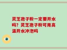 灵芝孢子粉一定要开水吗？灵芝孢子粉可用高温开水冲泡吗