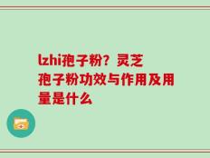 lzhi孢子粉？灵芝孢子粉功效与作用及用量是什么