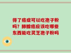 得了癌症可以吃孢子粉吗？肺腺癌应该吃哪些东西能吃灵芝孢子粉吗
