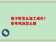 孢子粉怎么加工成片？老母鸡汤怎么做