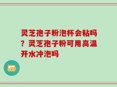 灵芝孢子粉泡杯会粘吗？灵芝孢子粉可用高温开水冲泡吗